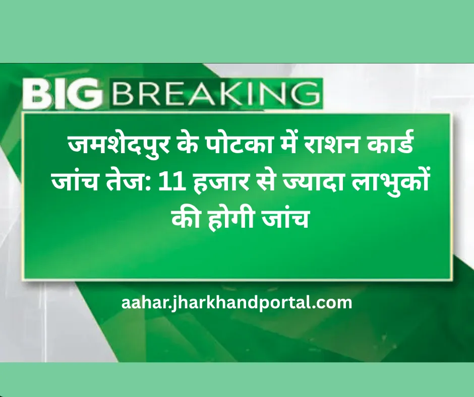 जमशेदपुर के पोटका में राशन कार्ड जांच तेज: 11 हजार से ज्यादा लाभुकों की होगी जांच