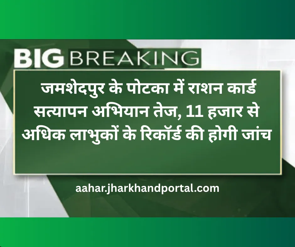 जमशेदपुर के पोटका में राशन कार्ड सत्यापन अभियान तेज, 11 हजार से अधिक लाभुकों के रिकॉर्ड की होगी जांच
